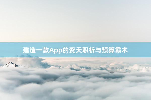 建造一款App的资天职析与预算霸术