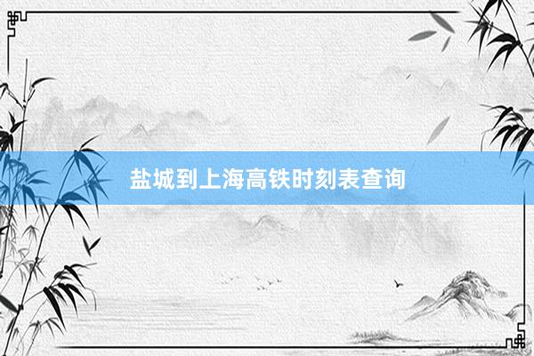 盐城到上海高铁时刻表查询