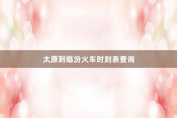 太原到临汾火车时刻表查询