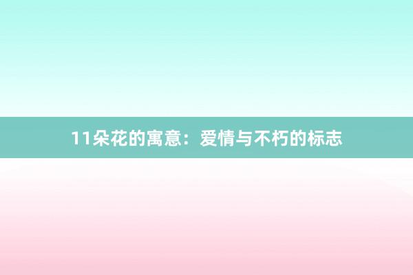 11朵花的寓意：爱情与不朽的标志