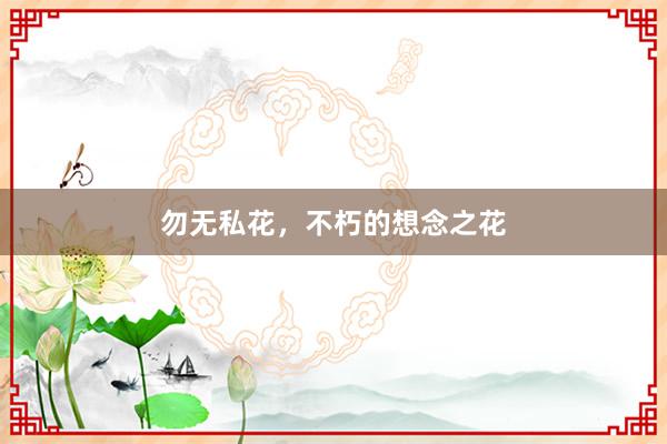 勿无私花，不朽的想念之花