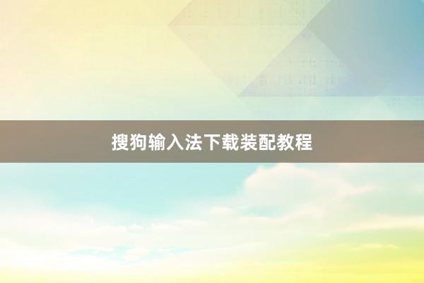 搜狗输入法下载装配教程
