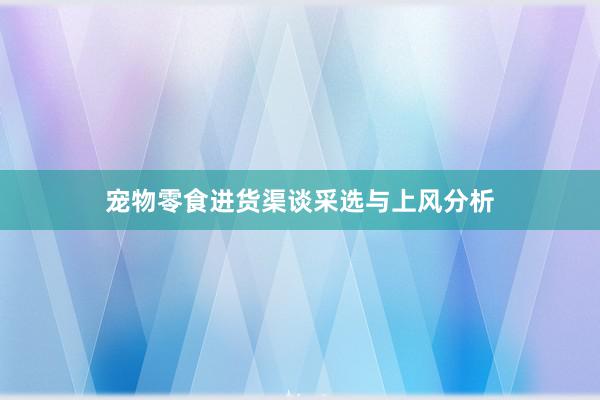 宠物零食进货渠谈采选与上风分析