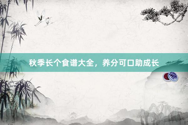 秋季长个食谱大全，养分可口助成长